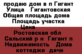 продаю дом в п.Гигант › Улица ­ Гигантовская › Общая площадь дома ­ 63 › Площадь участка ­ 600 › Цена ­ 1 250 000 - Ростовская обл., Сальский р-н, Гигант п. Недвижимость » Дома, коттеджи, дачи продажа   